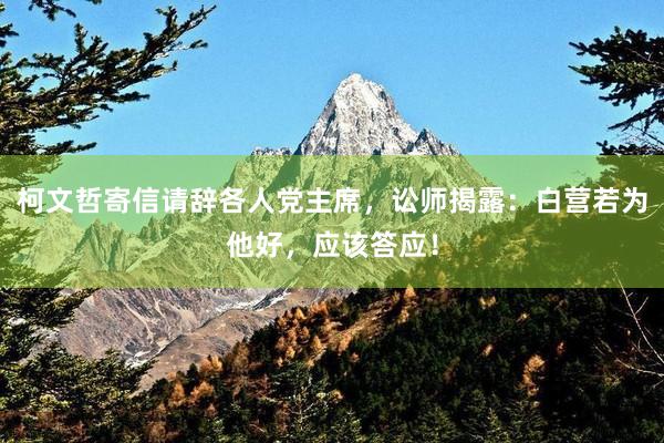 柯文哲寄信请辞各人党主席，讼师揭露：白营若为他好，应该答应！